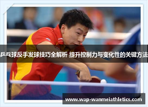 乒乓球反手发球技巧全解析 提升控制力与变化性的关键方法