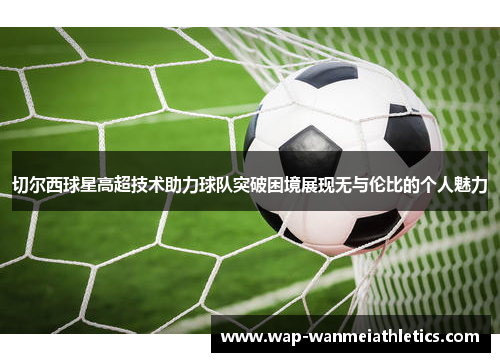 切尔西球星高超技术助力球队突破困境展现无与伦比的个人魅力
