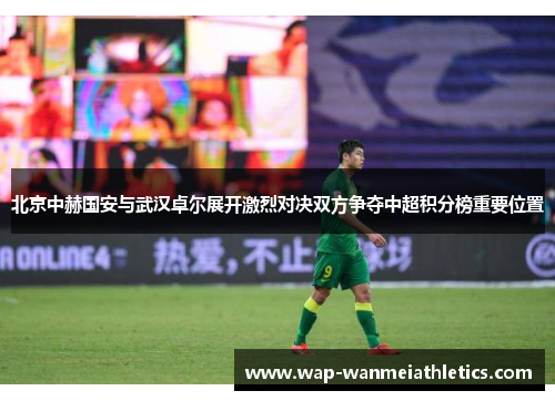 北京中赫国安与武汉卓尔展开激烈对决双方争夺中超积分榜重要位置