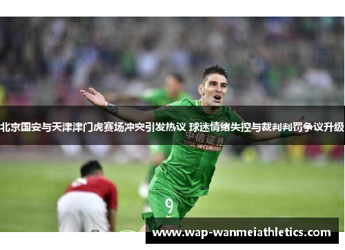 北京国安与天津津门虎赛场冲突引发热议 球迷情绪失控与裁判判罚争议升级