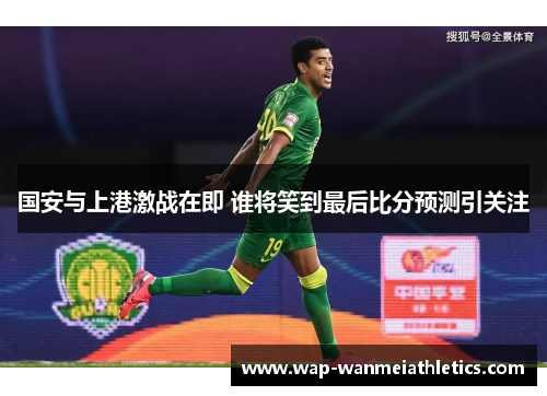 国安与上港激战在即 谁将笑到最后比分预测引关注